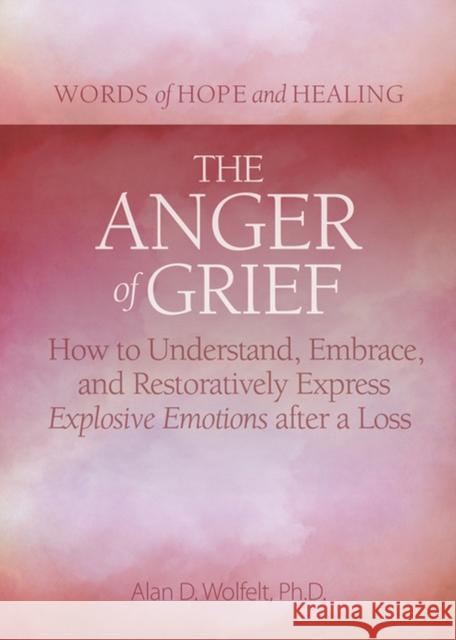 The Anger of Grief: How to Understand, Embrace, and Restoratively Express Explosive Emotions After a Loss Alan D. Wolfelt 9781617223136 Companion Press (CO)