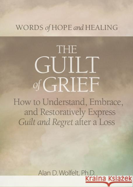 The Guilt of Grief: How to Understand, Embrace, and Restoratively Express Guilt and Regret After a Loss Alan D. Wolfelt 9781617223150