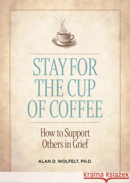 Stay for the Cup of Coffee: How to Support Others in Grief Alan D., Ph.D., CT Wolfelt 9781617223334 Companion Press (CO)