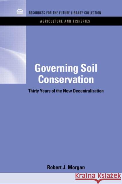 Governing Soil Conservation: Thirty Years of the New Decentralization Morgan, Robert J. 9781617260117 Rff Press