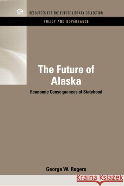 The Future of Alaska: Economic Consequences of Statehood Rogers, George 9781617260681 Rff Press