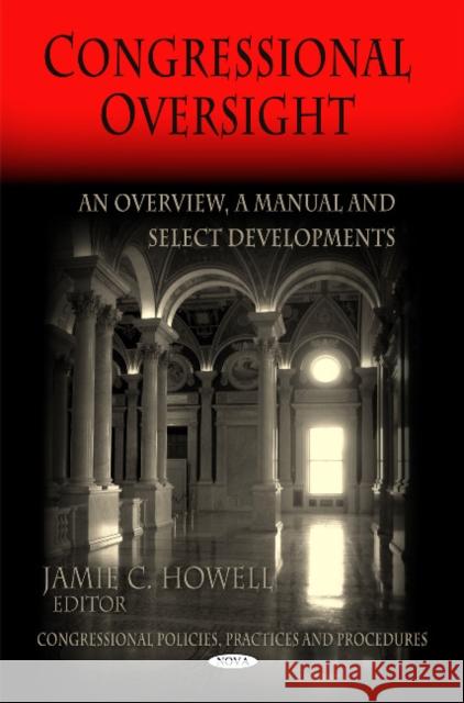 Congressional Oversight: An Overview -- A Manual & Select Developments Jamie C Howell 9781617284779 Nova Science Publishers Inc