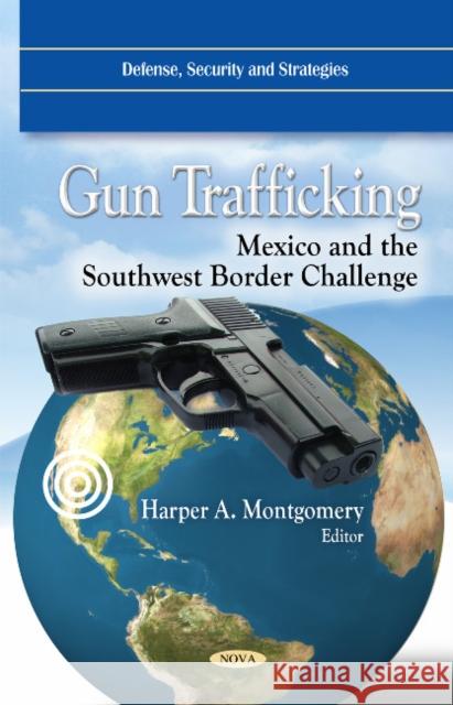 Gun Trafficking: Mexico & the Southwest Border Challenge Harper A Montgomery 9781617285141