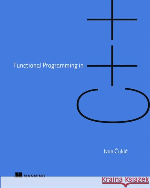 Functional Programming in C++: How to Improve Your C++ Programs Using Functional Techniques Cukic, Ivan 9781617293818 Manning Publications