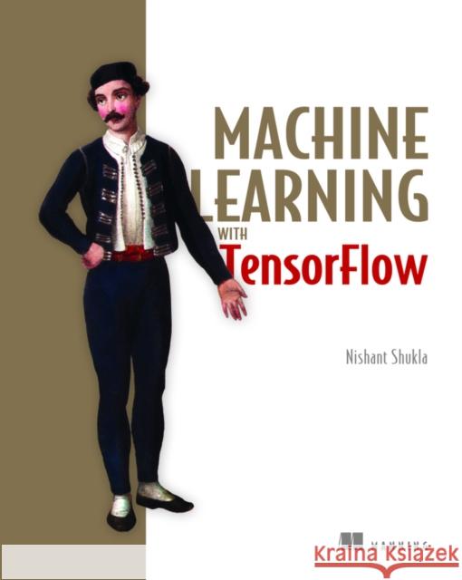 Machine Learning with TensorFlow Nishant Shukla 9781617293870 Manning Publications
