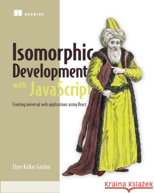 Isomorphic Web Applications: Universal Development with React Elyse Kolker Gordon 9781617294396 Manning Publications
