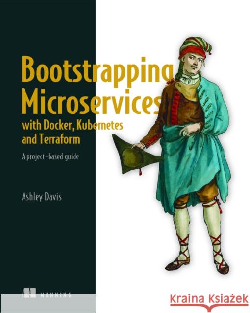 Bootstrapping Microservices with Docker, Kubernetes, and Terraform Ashley Davis 9781617297212