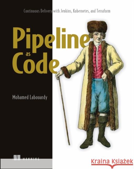 Pipeline as Code: Continuous Delivery with Jenkins, Kubernetes, and Terraform Mohamed Labouardy 9781617297540 Manning Publications