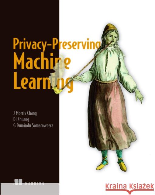 Privacy-Preserving Machine Learning J. Morris Chang Di Zhuang G. Dumindu Samaraweera 9781617298042 Manning Publications