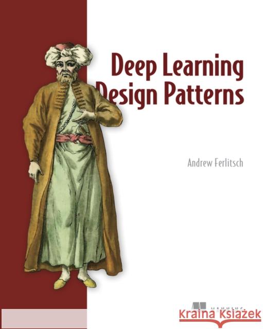 Deep Learning Design Patterns Andrew Ferlitsch 9781617298264 Manning Publications