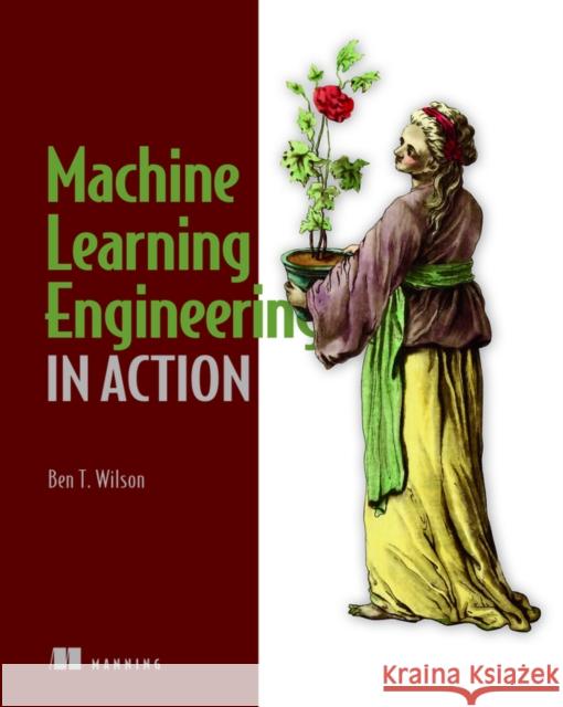 Machine Learning Engineering in Action Ben Wilson 9781617298714 Manning Publications