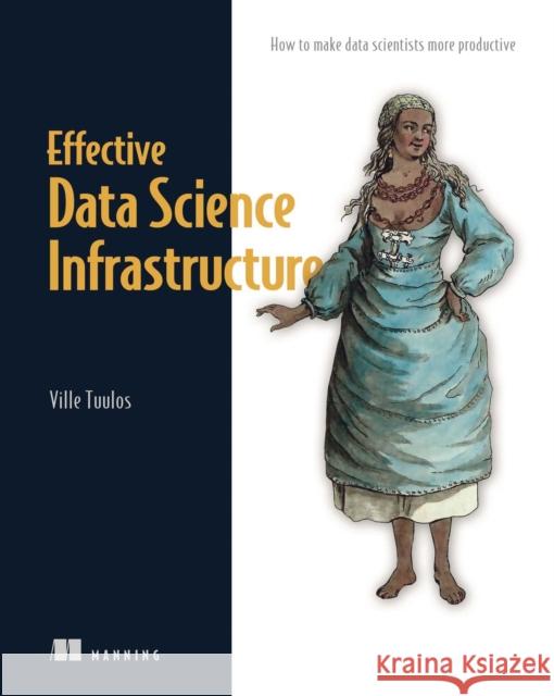 Effective Data Science Infrastructure: How to Make Data Scientists Productive Tuulos, Ville 9781617299193 Manning Publications