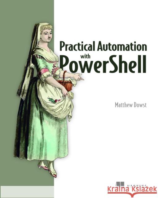 Practical Automation with PowerShell Matthew Dowst 9781617299551 Manning Publications