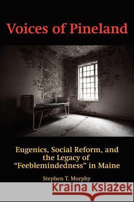 Voices of Pineland: Eugenics, Social Reform, and the Legacy of Feeblemindedness in Maine Murphy, Stephen T. 9781617354144