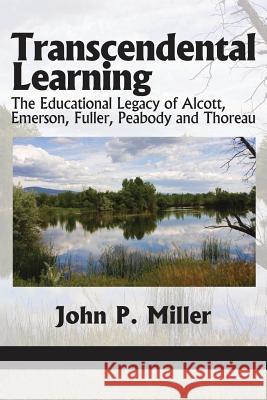 Transcendental Learning: The Educational Legacy of Alcott, Emerson, Fuller, Peabody and Thoreau Miller, John P. 9781617355844 Information Age Publishing