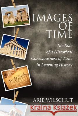 Images of Time: The Role of Historical Consciousness of Time in Learning Wilschut, Arie 9781617359064 Information Age Publishing