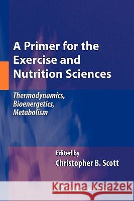 A Primer for the Exercise and Nutrition Sciences: Thermodynamics, Bioenergetics, Metabolism Scott, Christopher B. 9781617378935 Springer