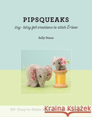 Pipsqueaks - Itsy-Bitsy Felt Creations to Stitch & Love: 30+ Easy-To-Make Animals & Accessories Dixon, Sally 9781617451195 C&T Publishing
