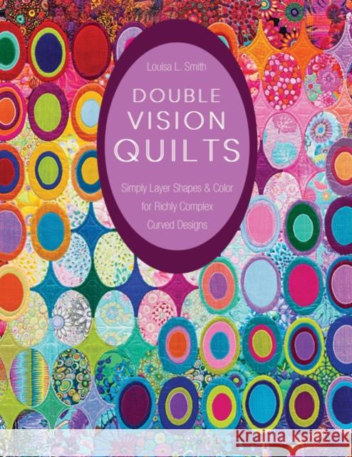 Double Vision Quilts: Simply Layer Shapes & Color for Richly Complex Curved Designs Louisa Smith 9781617451232 C&T Publishing