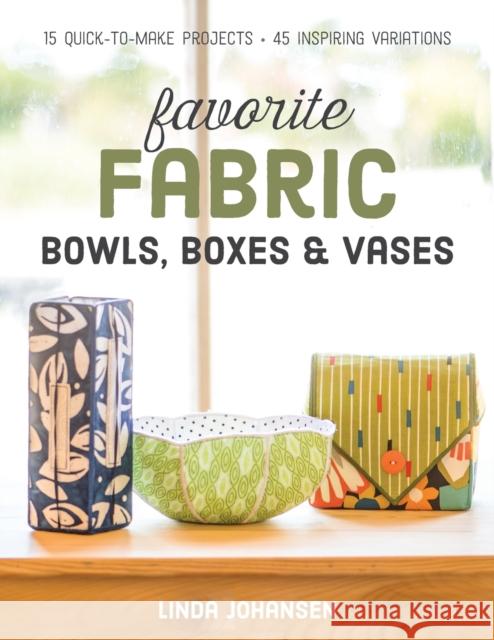 Favorite Fabric Bowls, Boxes & Vases: 15 Quick-To-Make Projects - 45 Inspiring Variations Linda Johansen 9781617452499 C&T Publishing