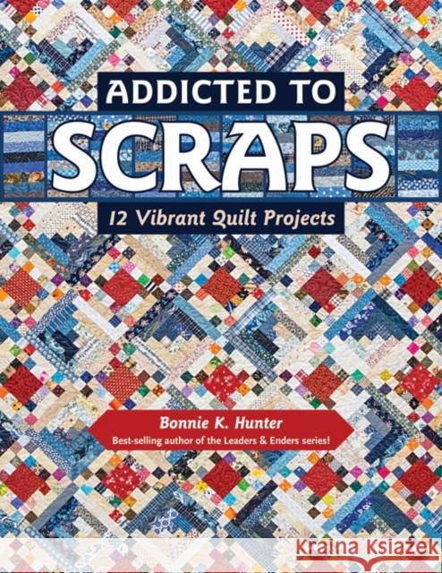 Addicted to Scraps: 12 Vibrant Quilt Projects Bonnie K. Hunter 9781617453038 Kansas City Star Books