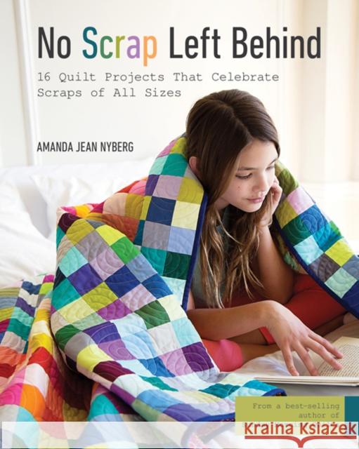 No Scrap Left Behind: 16 Quilt Projects That Celebrate Scraps of All Sizes Amanda Jean Nyberg 9781617453366