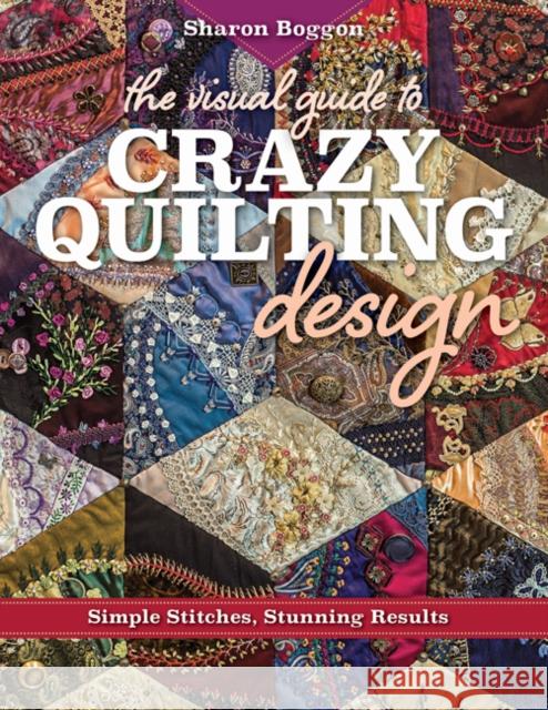 The Visual Guide to Crazy Quilting Design: Simple Stitches, Stunning Results Sharon Boggon 9781617453618 C&T Publishing