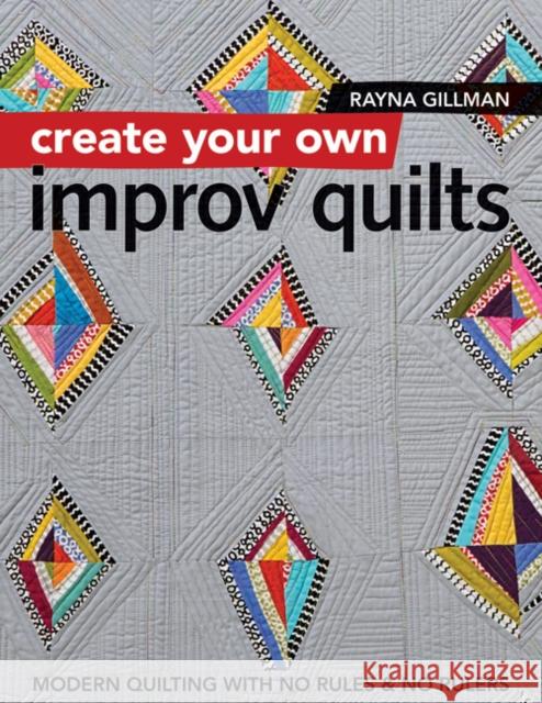 Create Your own Improv Quilts: Modern Quilting with No Rules & No Rulers Rayna Gillman 9781617454448