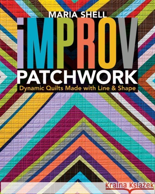 Improv Patchwork: Dynamic Quilts Made with Line & Shape Maria Shell 9781617454967 C & T Publishing