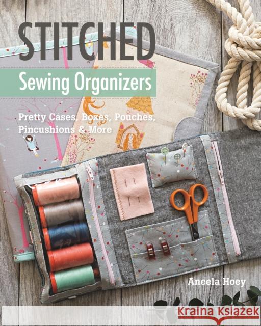 Stitched Sewing Organizers: Pretty Cases, Boxes, Pouches, Pincushions & More Aneela Hoey 9781617455100