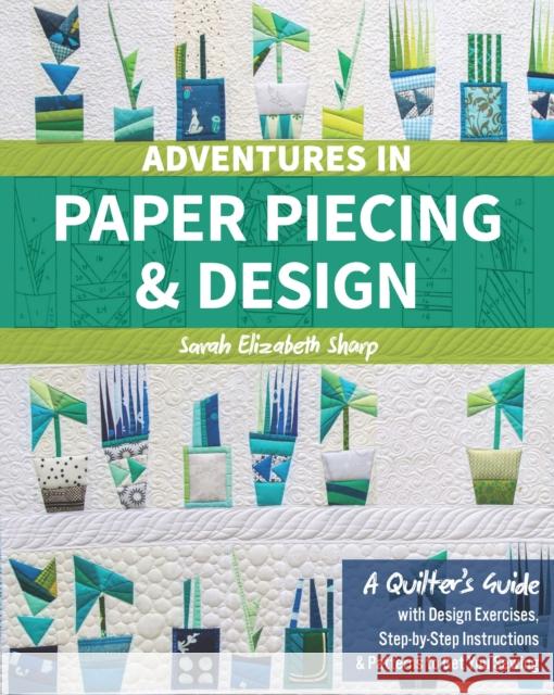 Adventures in Paper Piecing & Design: A Quilter's Guide with Design Exercises, Step-by-Step Instructions & Patterns to Get You Sewing Sarah Elizabeth Sharp 9781617455575