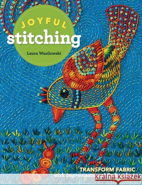 Joyful Stitching: Transform Fabric with Improvisational Embroidery Laura Wasilowski 9781617455674 C&T Publishing