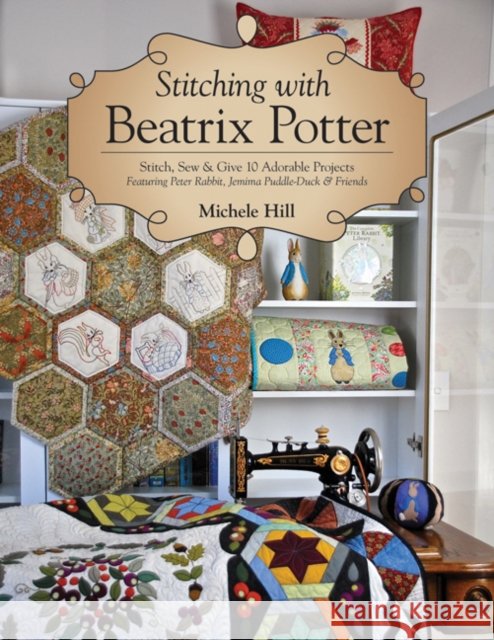Stitching with Beatrix Potter: Stitch, Sew & Give 10 Adorable Projects Michele Hill 9781617456107 C & T Publishing