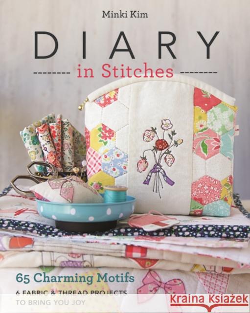 Diary in Stitches: 65 Charming Motifs - 6 Fabric & Thread Projects to Bring You Joy Minki Kim 9781617456510 C & T Publishing