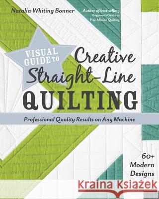 Visual Guide to Creative Straight-Line Quilting: Professional-Quality Results on Any Machine Natalia Whiting Bonner 9781617457654