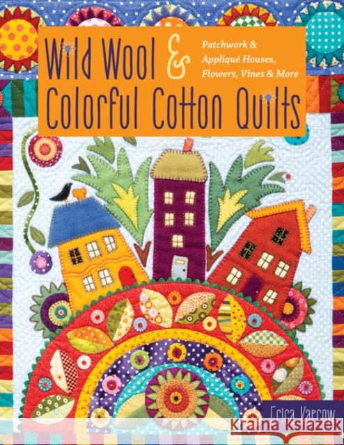 Wild Wool & Colorful Cotton Quilts: Patchwork & Applique Houses, Flowers, Vines & More Erica Kaprow 9781617458460