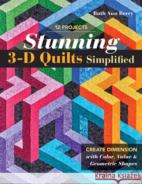 Stunning 3-D Quilts Simplified: Create Dimension with Color, Value & Geometric Shapes Ruth Ann Berry 9781617459597 C&T Publishing