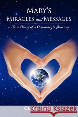 Mary's Miracles and Messages - a True Story of a Visionary's Journey Claire Papin 9781617508158