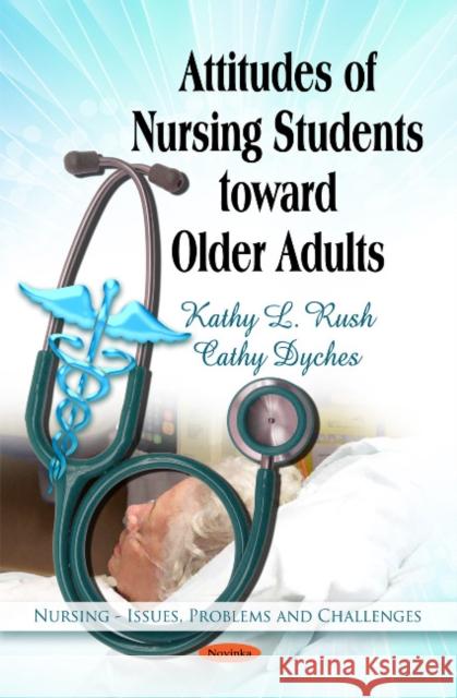 Attitudes of Nursing Students Toward Older Adults Kathy L Rush, Cathy Dyches 9781617619700 Nova Science Publishers Inc