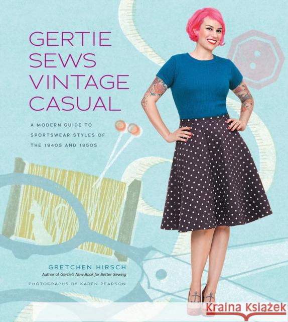 Gertie Sews Vintage Casual: A Modern Guide to Sportswear Styles of the 1940s and 1950s Gretchen Hirsch 9781617690747 Stewart, Tabori, & Chang