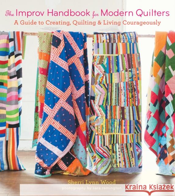The Improv Handbook for Modern Quilters: A Guide to Creating, Quilting, and Living Courageously Sherri Wood 9781617691386 Stewart, Tabori & Chang Inc