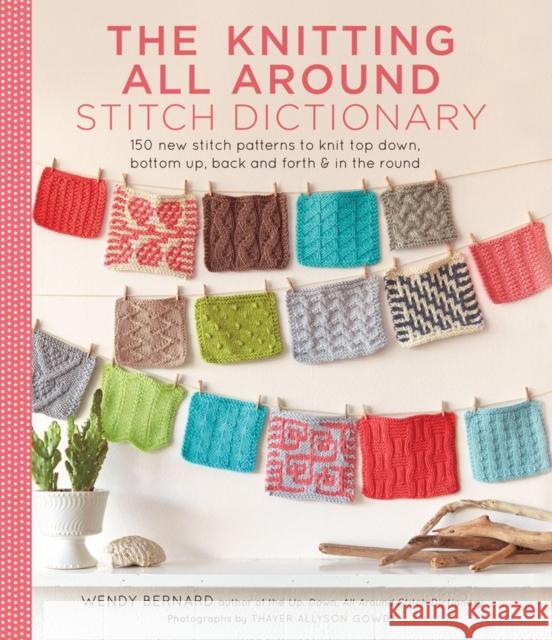 The Knitting All Around Stitch Dictionary: 150 New Stitch Patterns to Knit Top Down, Bottom Up, Back and Forth & in the Round Wendy Bernard 9781617691959 