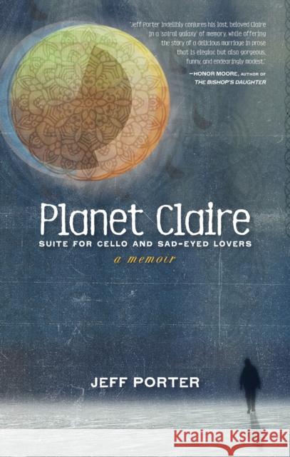 Planet Claire: Suite for Cello and Sad-Eyed Lovers - A Memoir Jeff Porter 9781617758461