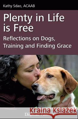 Plenty in Life Is Free: Reflections on Dogs, Training and Finding Grace Kathy Sdao 9781617810640 Dogwise Publishing