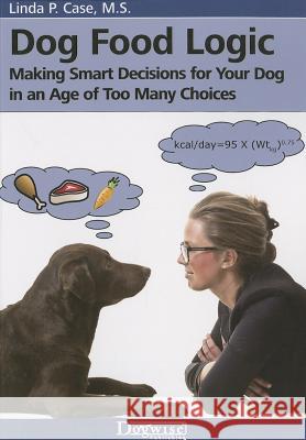 Dog Food Logic: Making Smart Decisions for Your Dog in an Age of Too Many Choices Linda P. Case 9781617811388 Dogwise Publishing