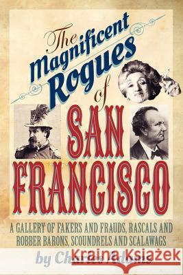 The Magnificent Rogues of San Francisco: A Gallery of Fakers and Frauds, Rascals and Robber Barons, Scoundrels and Scalawags Adams, Charles F. 9781618090577