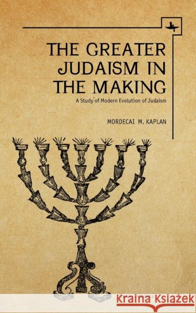The Greater Judaism in Making: A Study of Modern Evolution of Judaism Mordecai M. Kaplan 9781618111562 Academic Studies Press