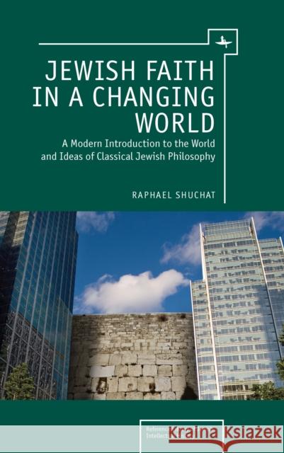 Jewish Faith in a Changing World: A Modern Introduction to the World and Ideas of Classical Jewish Philosophy Raphael Shuchat 9781618112163 Academic Studies Press
