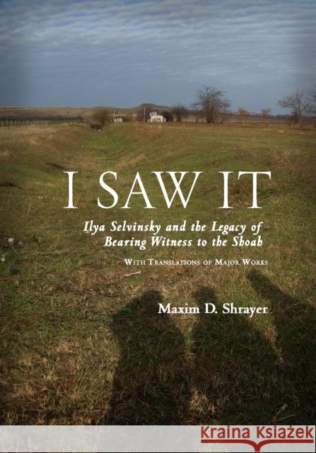 I Saw It: Ilya Selvinsky and the Legacy of Bearing Witness to the Shoah Maxim Shrayer 9781618113078