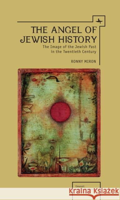 The Angel of Jewish History: The Image of the Jewish Past in the Twentieth Century Ronny Miron 9781618113481 Academic Studies Press